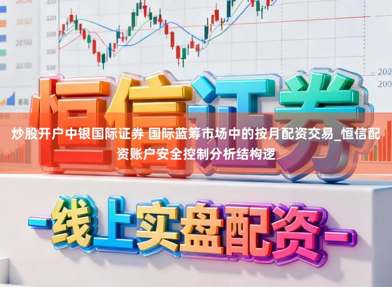 炒股开户中银国际证券 国际蓝筹市场中的按月配资交易_恒信配资账户安全控制分析结构逻