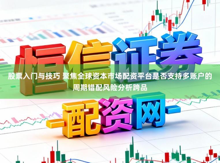 股票入门与技巧 聚焦全球资本市场配资平台是否支持多账户的周期错配风险分析跨品