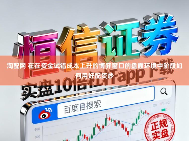 淘配网 在在资金试错成本上升的博弈窗口的盘面环境中阶段如何用好配资炒