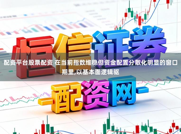配资平台股票配资 在当前指数维稳但资金配置分散化明显的窗口期里,以基本面逻辑驱