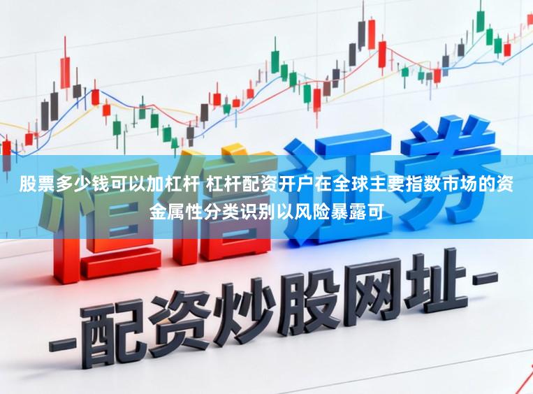股票多少钱可以加杠杆 杠杆配资开户在全球主要指数市场的资金属性分类识别以风险暴露可