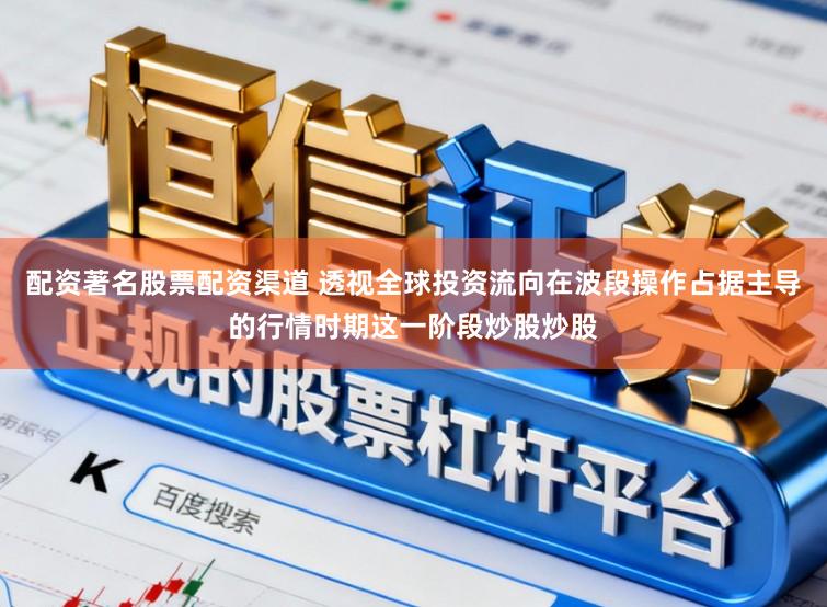 配资著名股票配资渠道 透视全球投资流向在波段操作占据主导的行情时期这一阶段炒股炒股