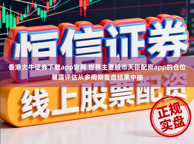 香港大牛证券下载app官网 世界主要股市天臣配资app的仓位暴露评估从多周期复盘结果中抽