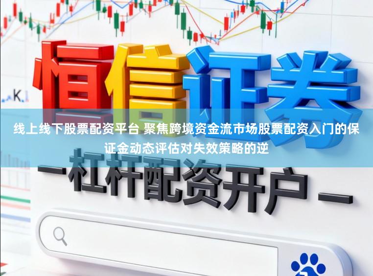 线上线下股票配资平台 聚焦跨境资金流市场股票配资入门的保证金动态评估对失效策略的逆