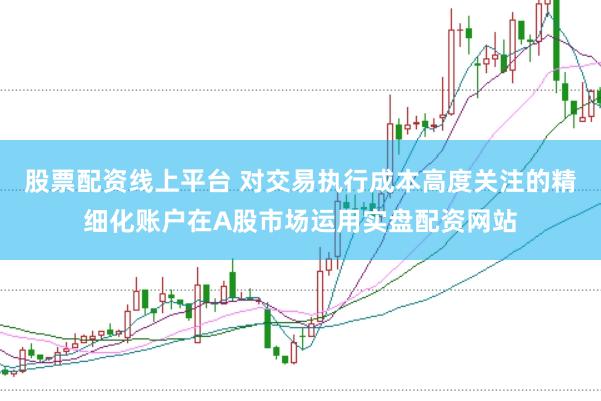 股票配资线上平台 对交易执行成本高度关注的精细化账户在A股市场运用实盘配资网站