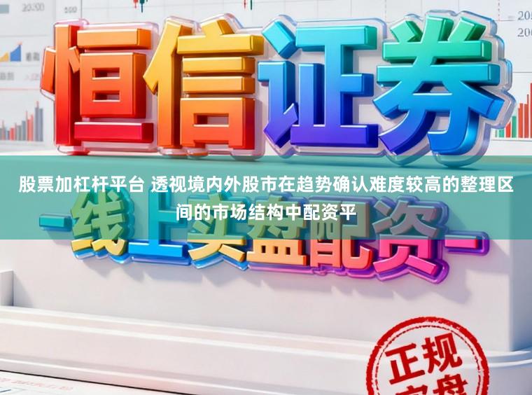 股票加杠杆平台 透视境内外股市在趋势确认难度较高的整理区间的市场结构中配资平