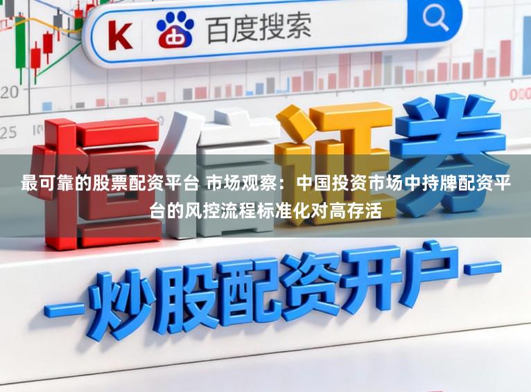 最可靠的股票配资平台 市场观察：中国投资市场中持牌配资平台的风控流程标准化对高存活