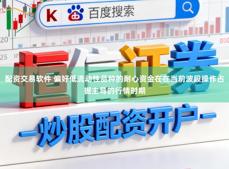 配资交易软件 偏好低流动性品种的耐心资金在在当前波段操作占据主导的行情时期