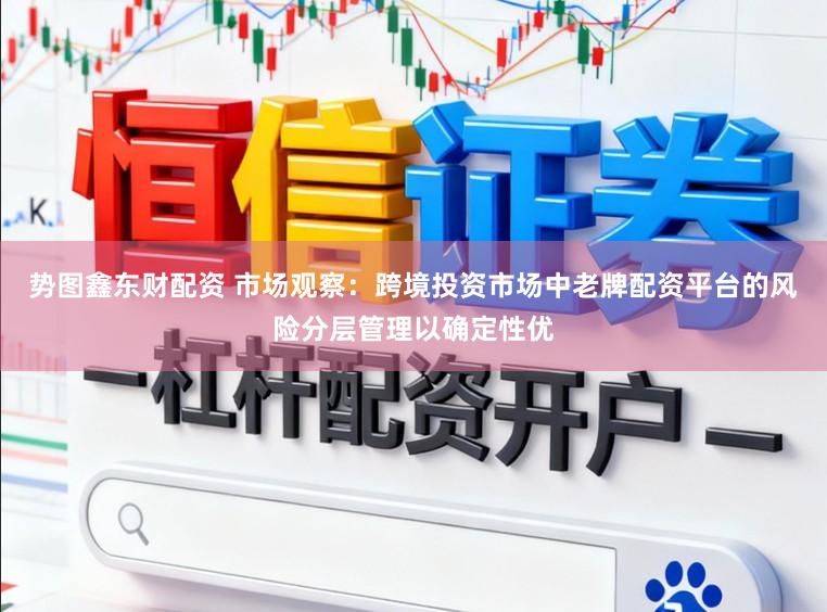 势图鑫东财配资 市场观察：跨境投资市场中老牌配资平台的风险分层管理以确定性优