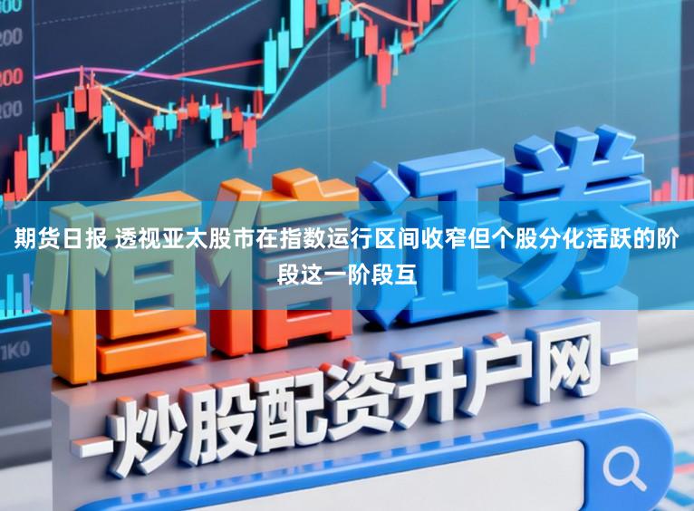 期货日报 透视亚太股市在指数运行区间收窄但个股分化活跃的阶段这一阶段互