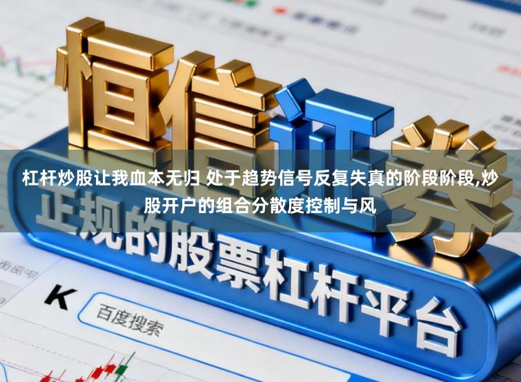 杠杆炒股让我血本无归 处于趋势信号反复失真的阶段阶段,炒股开户的组合分散度控制与风