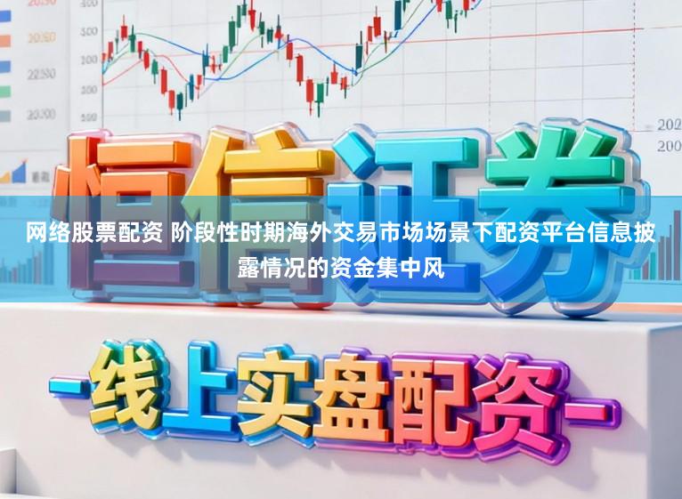 网络股票配资 阶段性时期海外交易市场场景下配资平台信息披露情况的资金集中风