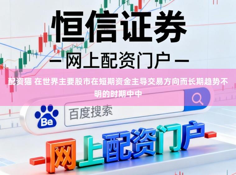 配资猫 在世界主要股市在短期资金主导交易方向而长期趋势不明的时期中中