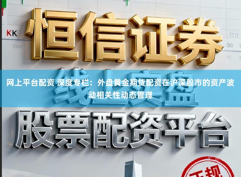 网上平台配资 深度专栏：外盘黄金期货配资在沪深股市的资产波动相关性动态管理