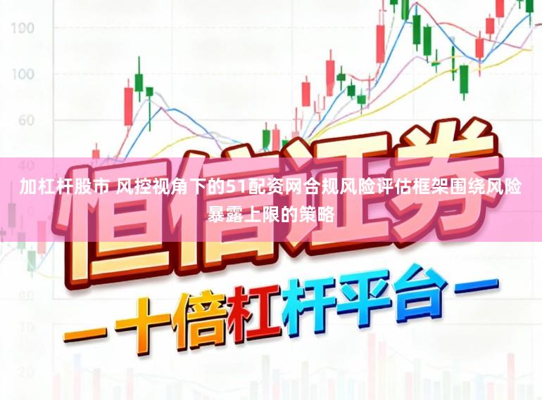加杠杆股市 风控视角下的51配资网合规风险评估框架围绕风险暴露上限的策略