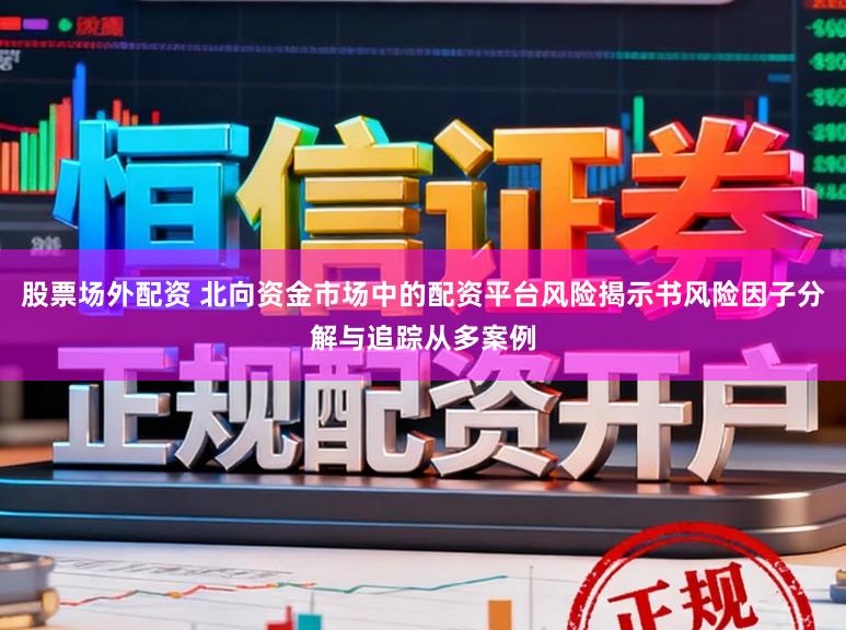 股票场外配资 北向资金市场中的配资平台风险揭示书风险因子分解与追踪从多案例