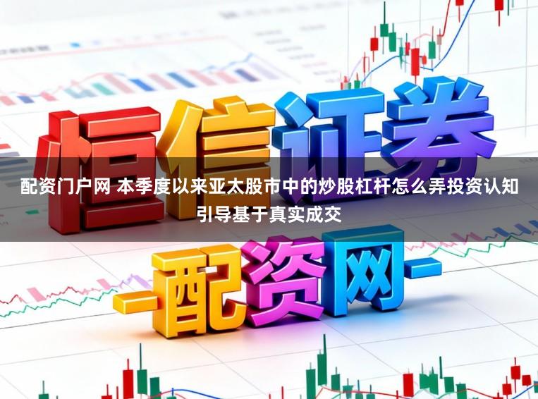 配资门户网 本季度以来亚太股市中的炒股杠杆怎么弄投资认知引导基于真实成交