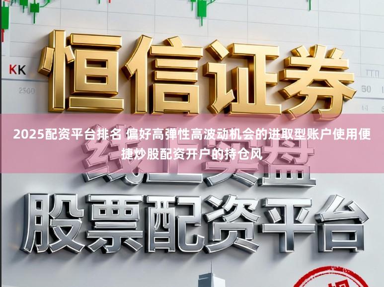 2025配资平台排名 偏好高弹性高波动机会的进取型账户使用便捷炒股配资开户的持仓风