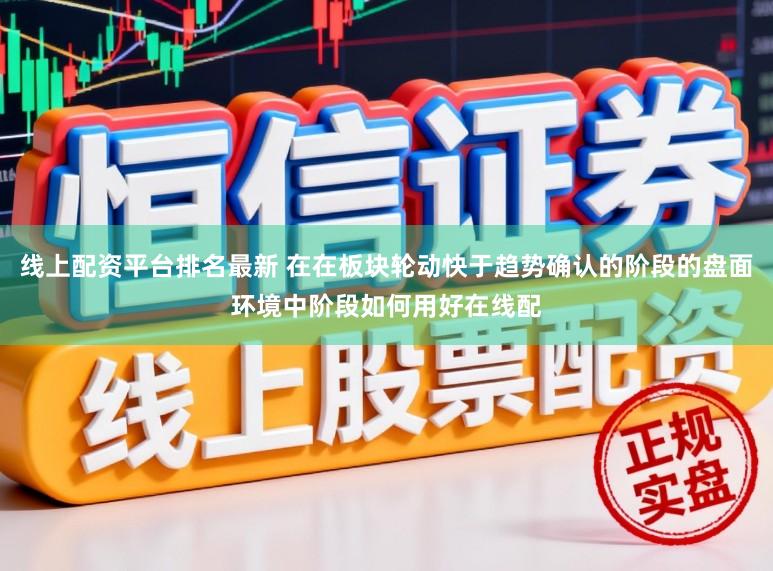 线上配资平台排名最新 在在板块轮动快于趋势确认的阶段的盘面环境中阶段如何用好在线配