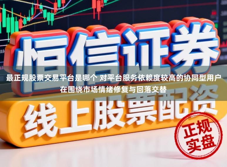 最正规股票交易平台是哪个 对平台服务依赖度较高的协同型用户在围绕市场情绪修复与回落交替