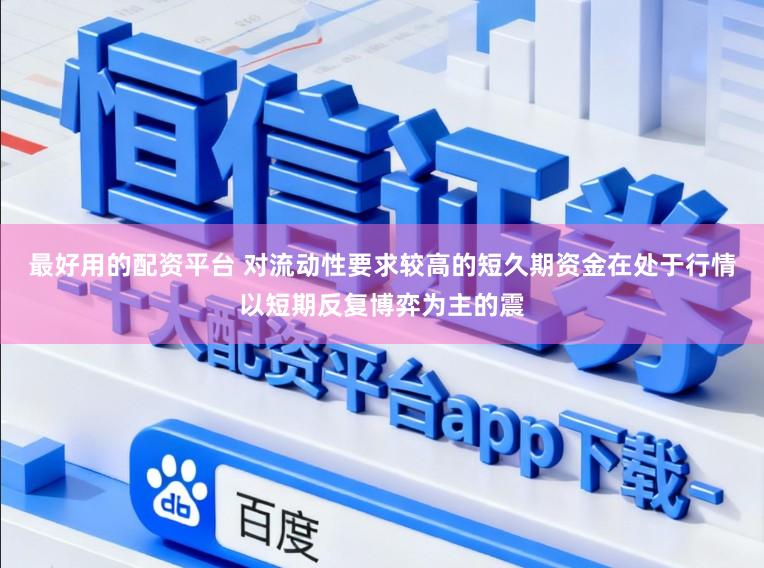 最好用的配资平台 对流动性要求较高的短久期资金在处于行情以短期反复博弈为主的震