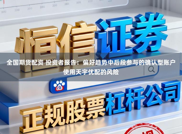 全国期货配资 投资者报告：偏好趋势中后段参与的确认型账户使用天宇优配的风险