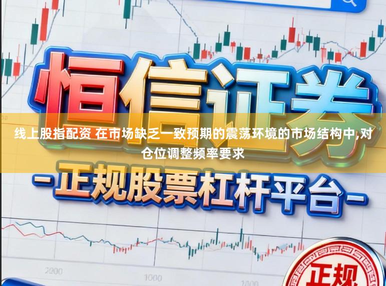 线上股指配资 在市场缺乏一致预期的震荡环境的市场结构中,对仓位调整频率要求