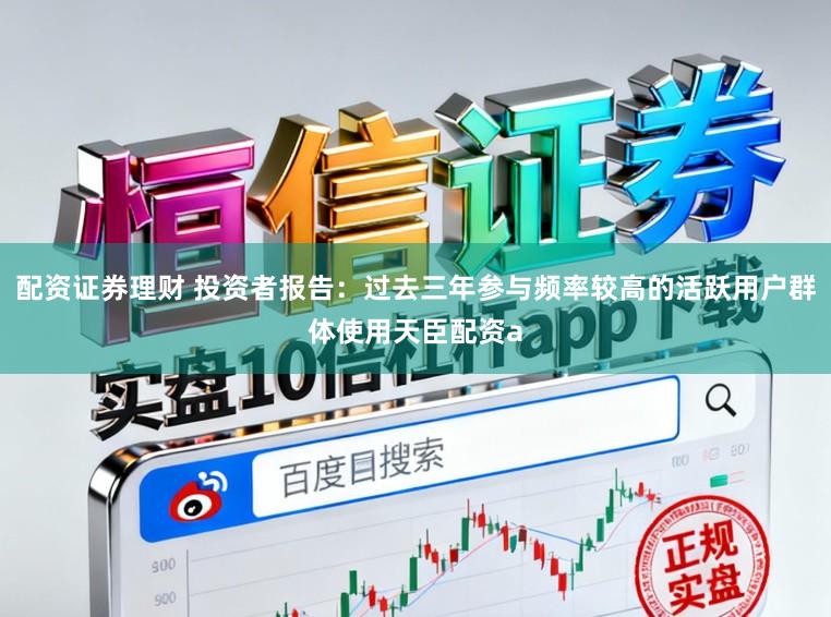 配资证券理财 投资者报告：过去三年参与频率较高的活跃用户群体使用天臣配资a