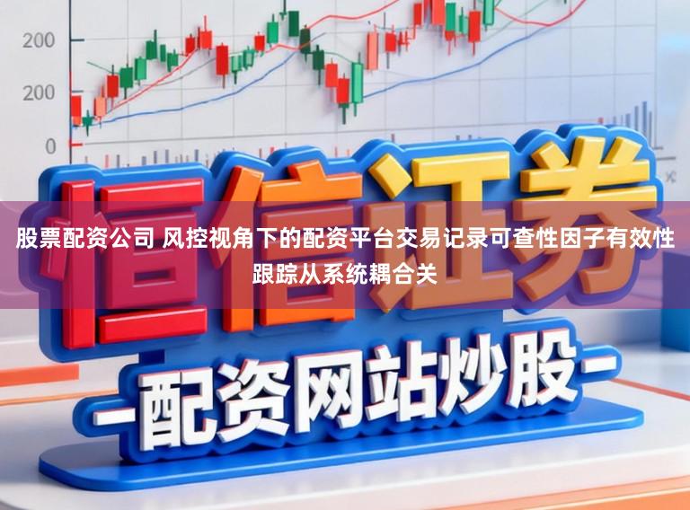 股票配资公司 风控视角下的配资平台交易记录可查性因子有效性跟踪从系统耦合关
