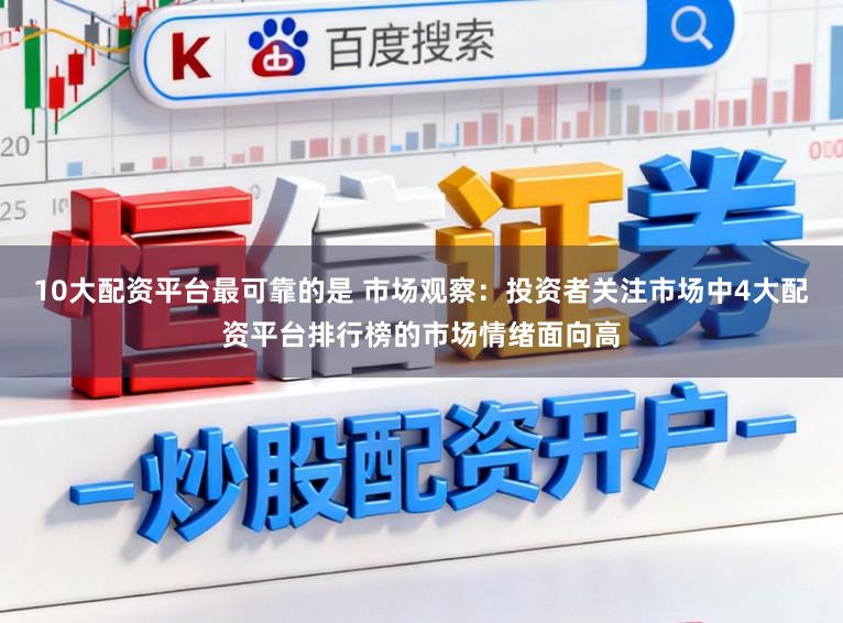 10大配资平台最可靠的是 市场观察：投资者关注市场中4大配资平台排行榜的市场情绪面向高