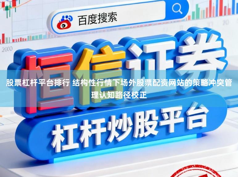 股票杠杆平台排行 结构性行情下场外股票配资网站的策略冲突管理认知路径校正