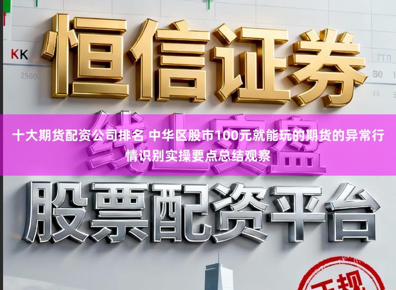 十大期货配资公司排名 中华区股市100元就能玩的期货的异常行情识别实操要点总结观察