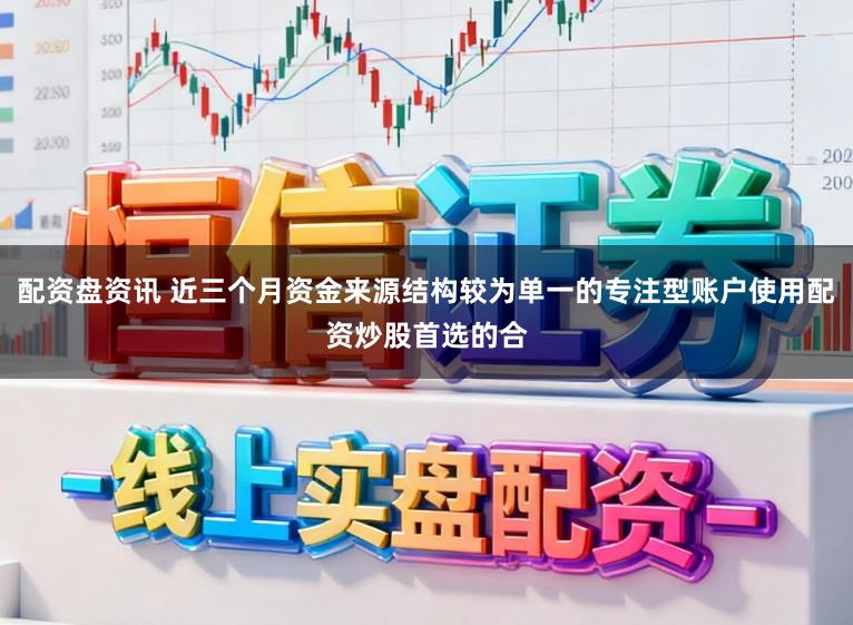 配资盘资讯 近三个月资金来源结构较为单一的专注型账户使用配资炒股首选的合