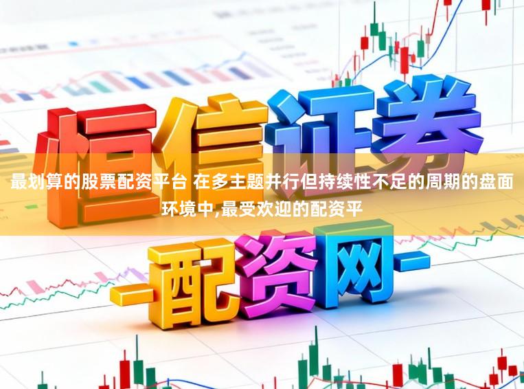 最划算的股票配资平台 在多主题并行但持续性不足的周期的盘面环境中,最受欢迎的配资平
