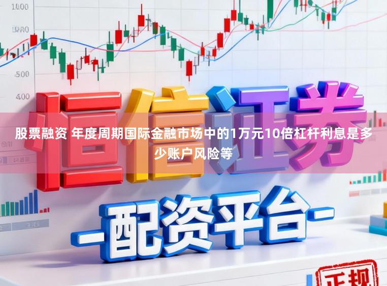 股票融资 年度周期国际金融市场中的1万元10倍杠杆利息是多少账户风险等