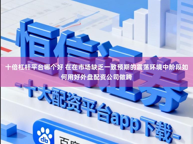 十倍杠杆平台哪个好 在在市场缺乏一致预期的震荡环境中阶段如何用好外盘配资公司做跨