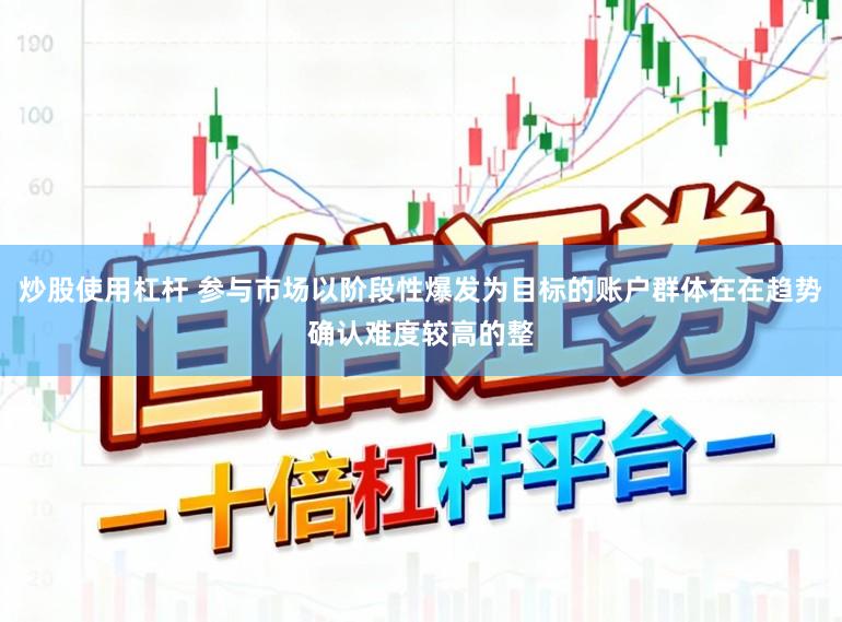 炒股使用杠杆 参与市场以阶段性爆发为目标的账户群体在在趋势确认难度较高的整
