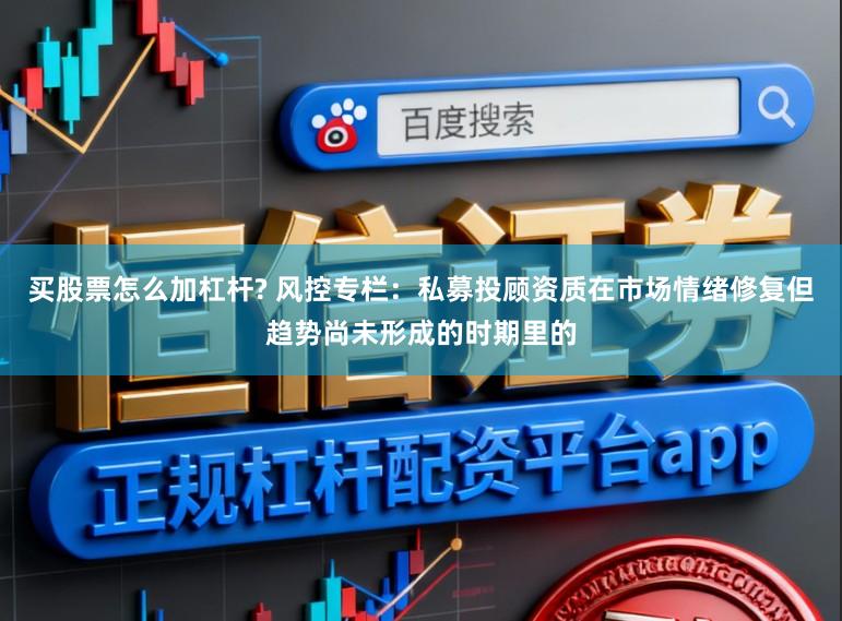 买股票怎么加杠杆? 风控专栏：私募投顾资质在市场情绪修复但趋势尚未形成的时期里的