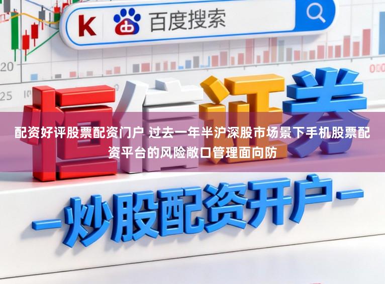 配资好评股票配资门户 过去一年半沪深股市场景下手机股票配资平台的风险敞口管理面向防