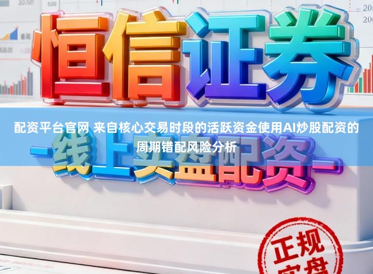 配资平台官网 来自核心交易时段的活跃资金使用AI炒股配资的周期错配风险分析
