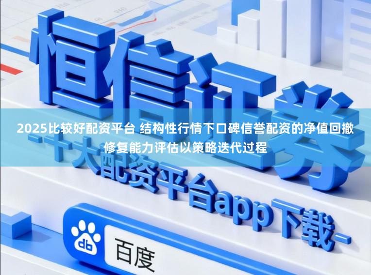 2025比较好配资平台 结构性行情下口碑信誉配资的净值回撤修复能力评估以策略迭代过程