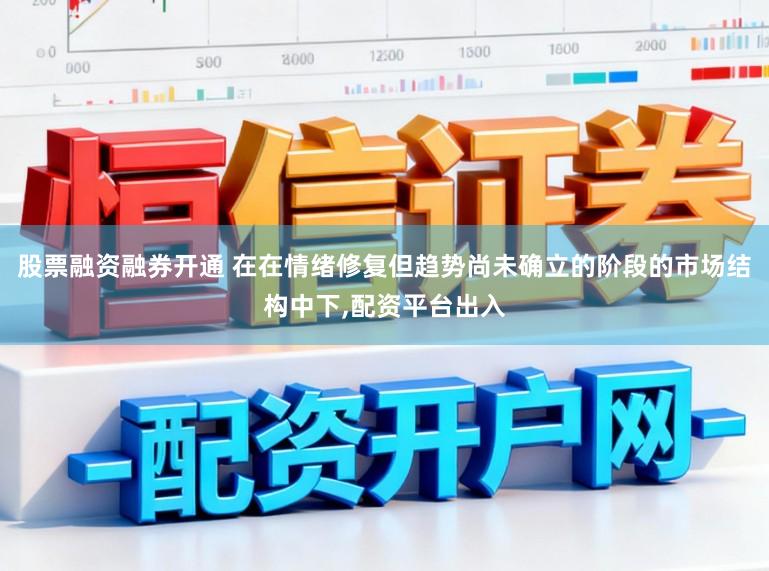 股票融资融券开通 在在情绪修复但趋势尚未确立的阶段的市场结构中下,配资平台出入