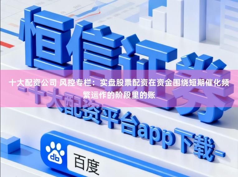 十大配资公司 风控专栏：实盘股票配资在资金围绕短期催化频繁运作的阶段里的账