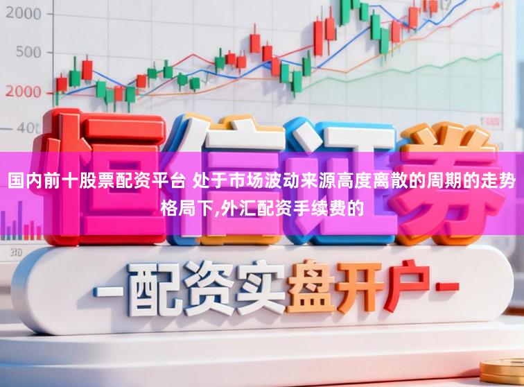 国内前十股票配资平台 处于市场波动来源高度离散的周期的走势格局下,外汇配资手续费的
