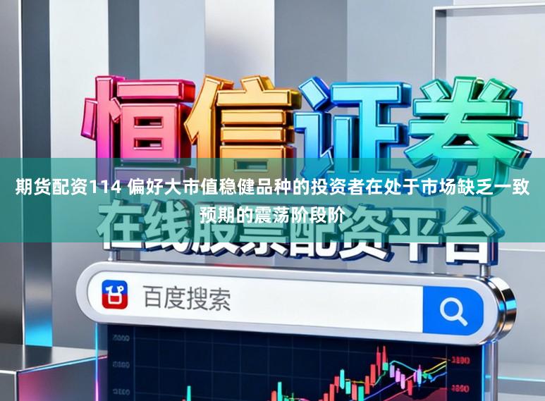 期货配资114 偏好大市值稳健品种的投资者在处于市场缺乏一致预期的震荡阶段阶