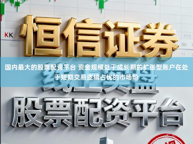 国内最大的股票配资平台 资金规模处于成长期的扩张型账户在处于短期交易逻辑占优的市场阶