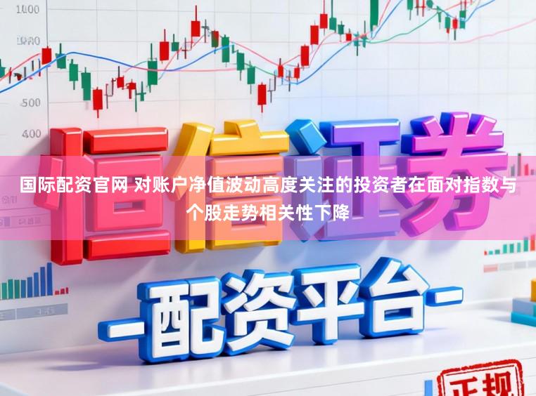 国际配资官网 对账户净值波动高度关注的投资者在面对指数与个股走势相关性下降