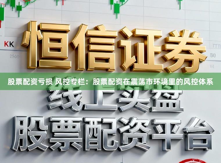 股票配资亏损 风控专栏：股票配资在震荡市环境里的风控体系