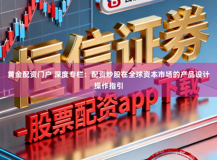 黄金配资门户 深度专栏：配资炒股在全球资本市场的产品设计操作指引