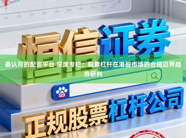 最认可的配资平台 深度专栏：股票杠杆在港股市场的合规边界趋势研判